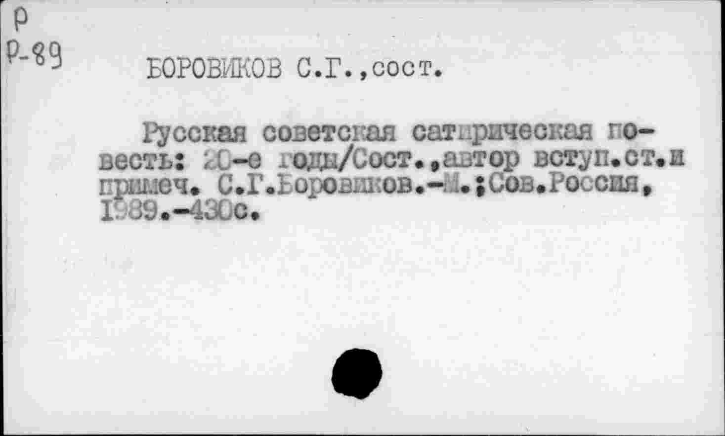 ﻿р
М9
БОРОВИКОВ С.г.,сост.
Русская советская сатирическая го-весть: кС—е юди/Сост.,автор вступ.ст.и I ршлеч* С.Г«Ьоровш:ов.- .. $ Сов. Россия» 1989.-43СС.